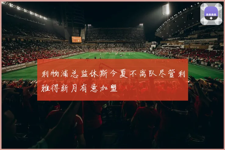 利物浦总监休斯今夏不离队尽管利雅得新月有意加盟