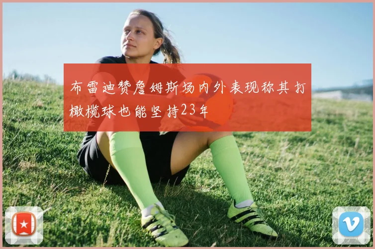 布雷迪赞詹姆斯场内外表现称其打橄榄球也能坚持23年