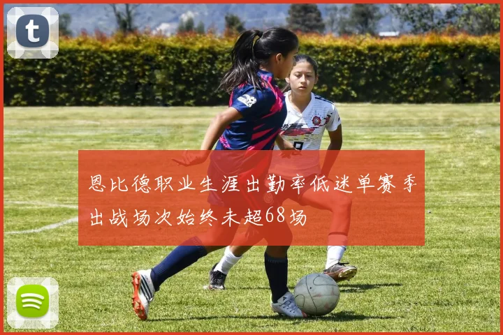 恩比德职业生涯出勤率低迷单赛季出战场次始终未超68场