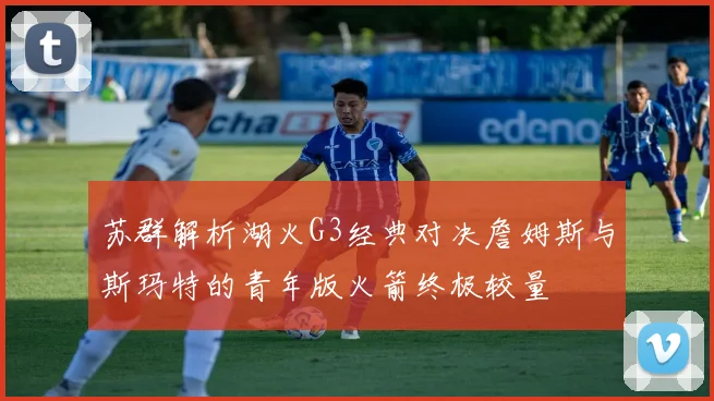 苏群解析湖火G3经典对决詹姆斯与斯玛特的青年版火箭终极较量