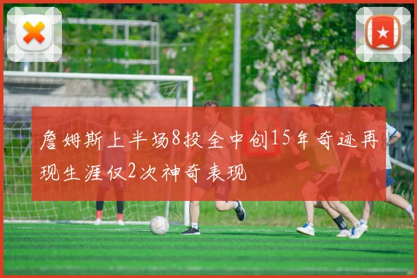 詹姆斯上半场8投全中创15年奇迹再现生涯仅2次神奇表现
