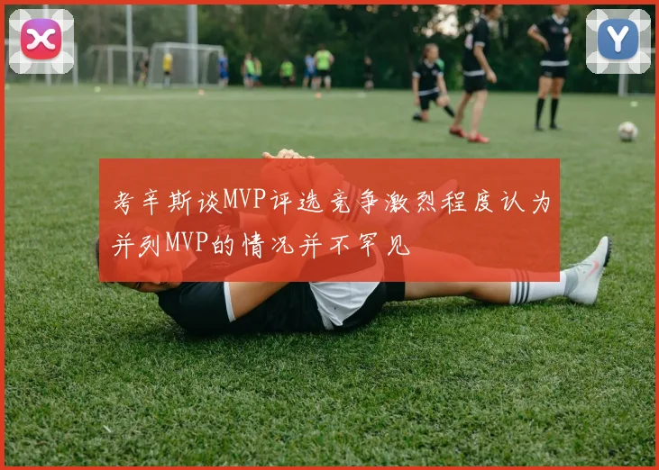 考辛斯谈MVP评选竞争激烈程度认为并列MVP的情况并不罕见