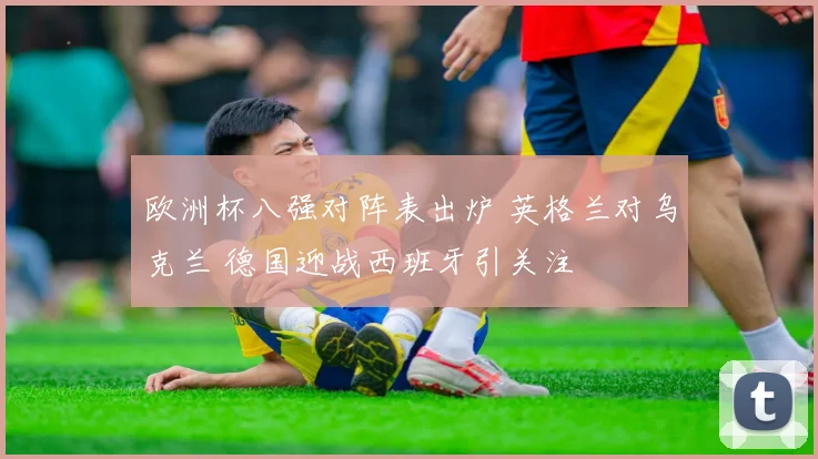 欧洲杯八强对阵表出炉 英格兰对乌克兰 德国迎战西班牙引关注