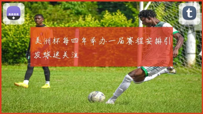 美洲杯每四年举办一届赛程安排引发球迷关注