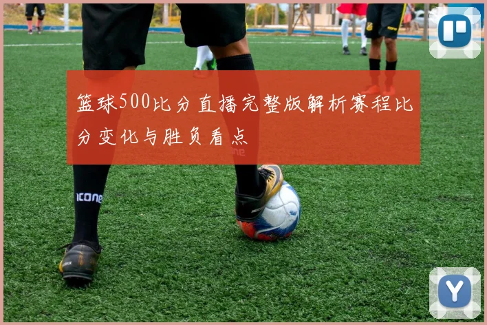 篮球500比分直播完整版解析赛程比分变化与胜负看点