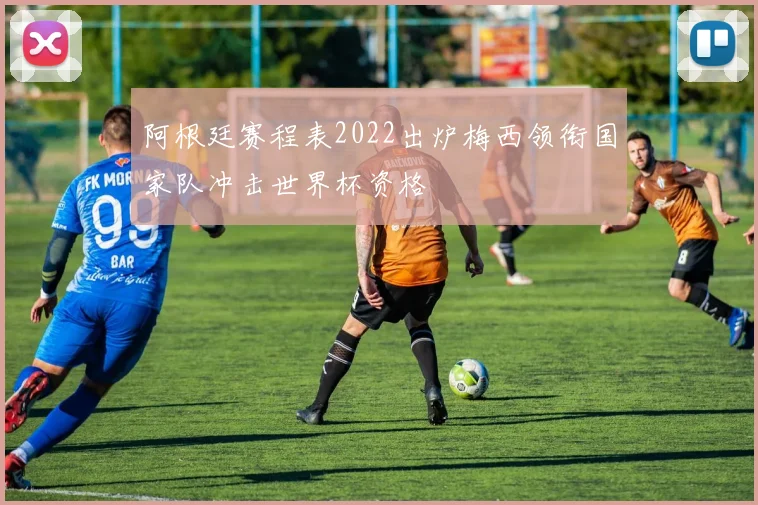 阿根廷赛程表2022出炉梅西领衔国家队冲击世界杯资格