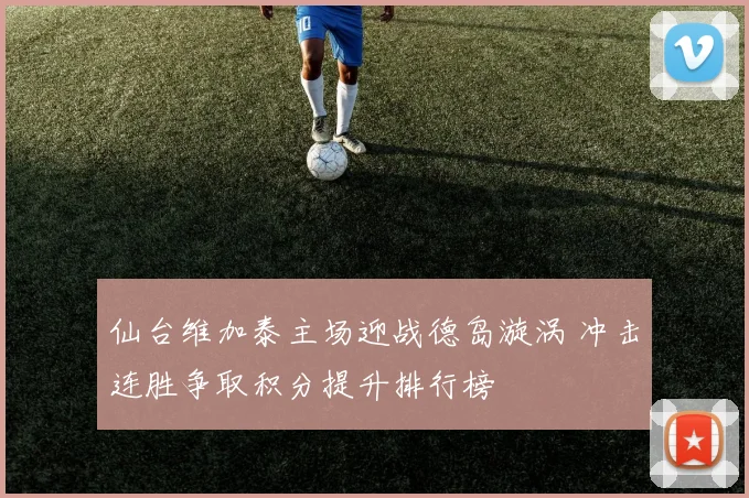 仙台维加泰主场迎战德岛漩涡 冲击连胜争取积分提升排行榜