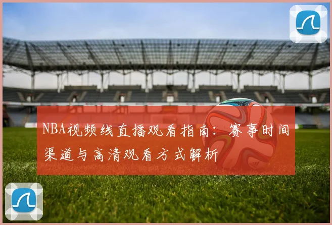 NBA视频线直播观看指南：赛事时间渠道与高清观看方式解析
