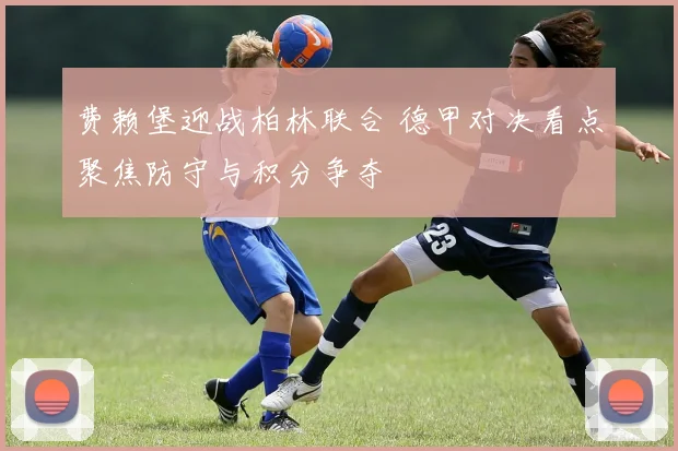 费赖堡迎战柏林联合 德甲对决看点聚焦防守与积分争夺
