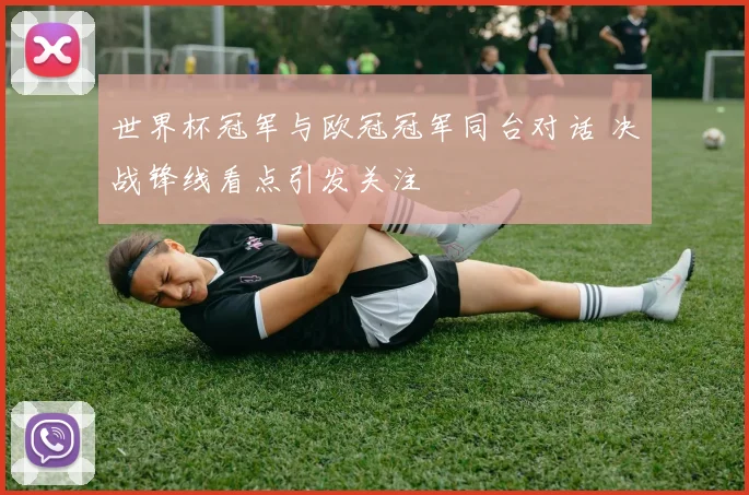 世界杯冠军与欧冠冠军同台对话 决战锋线看点引发关注
