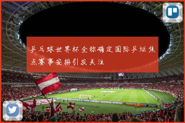乒乓球世界杯全称确定国际乒坛焦点赛事安排引发关注