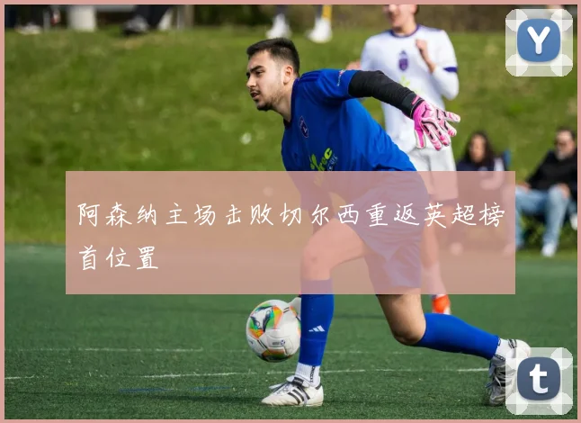 阿森纳主场击败切尔西重返英超榜首位置