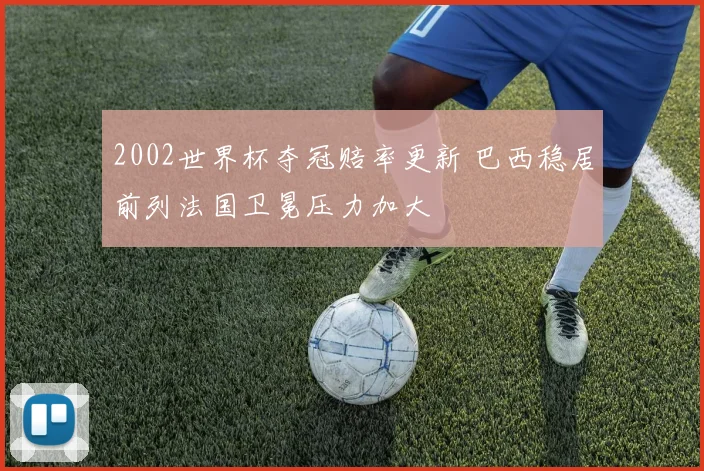 2002世界杯夺冠赔率更新 巴西稳居前列法国卫冕压力加大