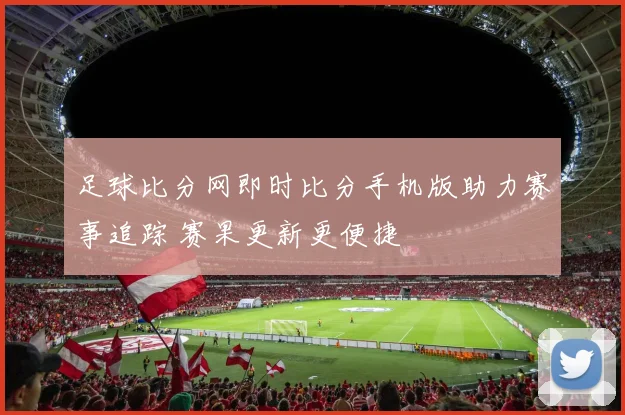 足球比分网即时比分手机版助力赛事追踪 赛果更新更便捷