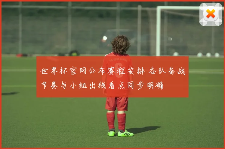 世界杯官网公布赛程安排 各队备战节奏与小组出线看点同步明确