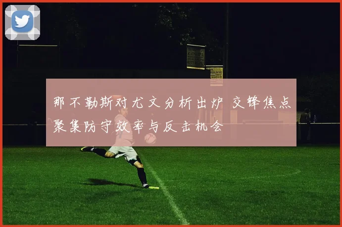 那不勒斯对尤文分析出炉 交锋焦点聚集防守效率与反击机会