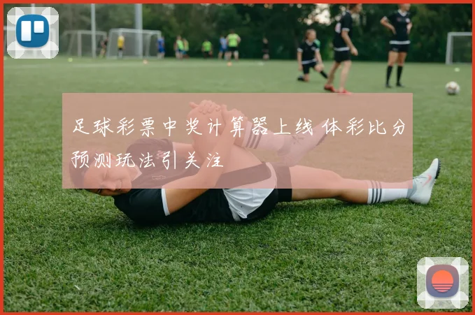 足球彩票中奖计算器上线 体彩比分预测玩法引关注