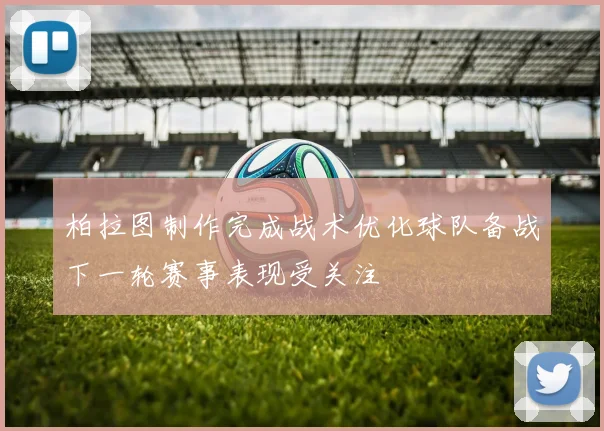 柏拉图制作完成战术优化球队备战下一轮赛事表现受关注