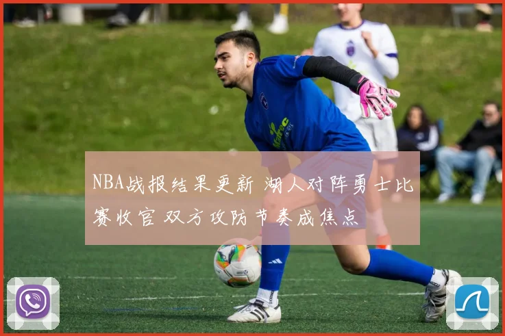 NBA战报结果更新 湖人对阵勇士比赛收官 双方攻防节奏成焦点