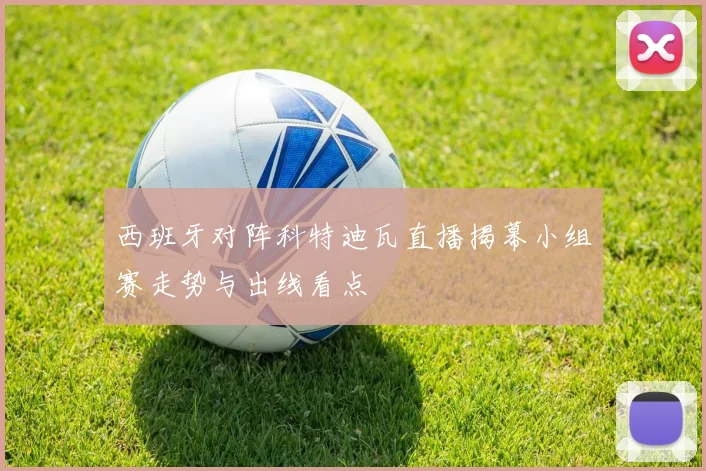 西班牙对阵科特迪瓦直播揭幕小组赛走势与出线看点