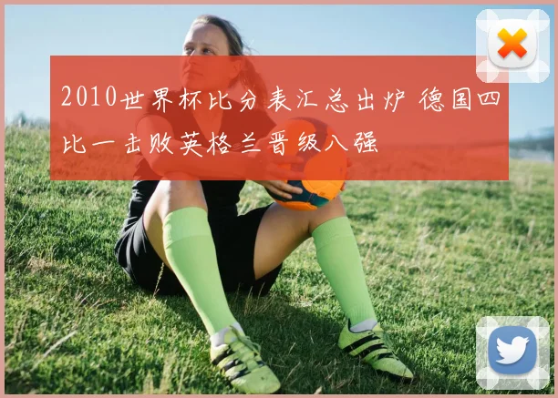 2010世界杯比分表汇总出炉 德国四比一击败英格兰晋级八强