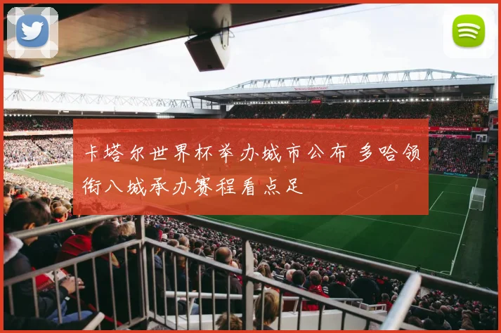 卡塔尔世界杯举办城市公布 多哈领衔八城承办赛程看点足