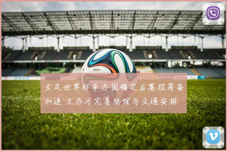 女足世界杯举办国确定后赛程筹备加速 主办方完善场馆与交通安排