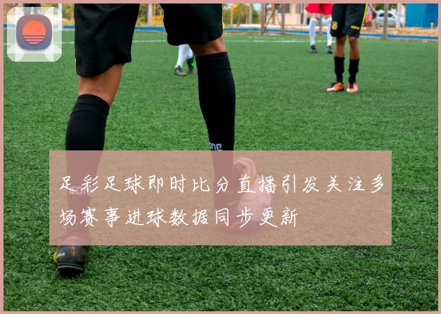 足彩足球即时比分直播引发关注多场赛事进球数据同步更新