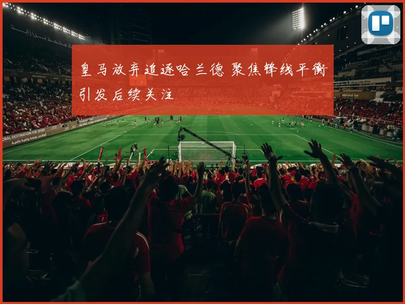皇马放弃追逐哈兰德 聚焦锋线平衡引发后续关注