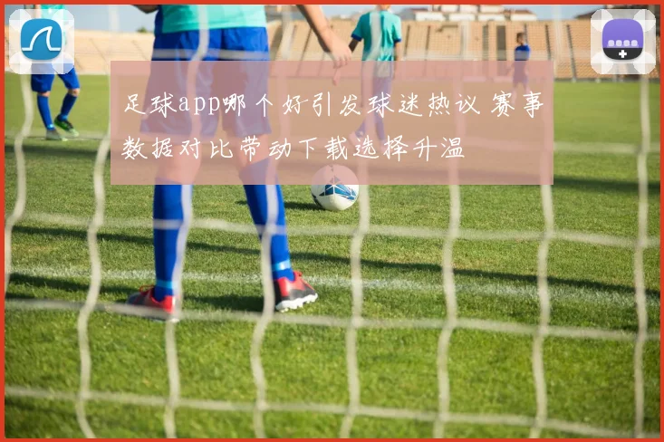 足球app哪个好引发球迷热议 赛事数据对比带动下载选择升温