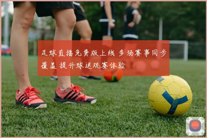 足球直播免费版上线 多场赛事同步覆盖 提升球迷观赛体验