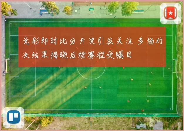 竞彩即时比分开奖引发关注 多场对决结果揭晓后续赛程受瞩目