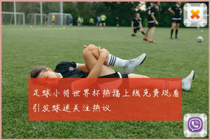 足球小将世界杯热播上线免费观看引发球迷关注热议