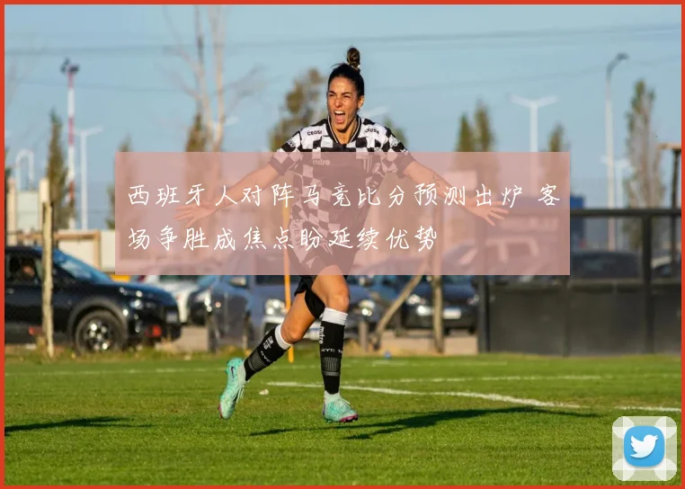 西班牙人对阵马竞比分预测出炉 客场争胜成焦点盼延续优势
